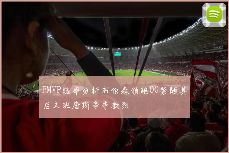 FMVP赔率分析布伦森领跑OG紧随其后文班唐斯争夺激烈