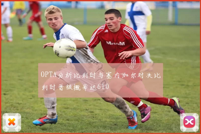 OPTA分析比利时与塞内加尔对决比利时晋级概率达610
