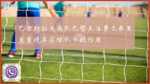 巴尔科拉或离队巴黎关注费兰弗里克重视其在球队中的作用